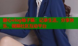 糖心vlog柚子猫：记录生活，分享快乐，视频社区互动平台
