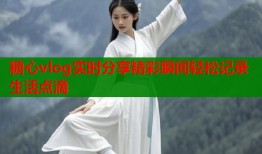 糖心vlog实时分享精彩瞬间轻松记录生活点滴