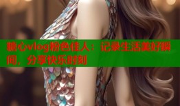 糖心vlog粉色佳人：记录生活美好瞬间，分享快乐时刻