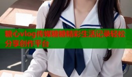 糖心vlog传媒糖糖精彩生活记录轻松分享创作平台
