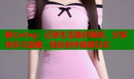 糖心vlog：记录生活美好瞬间，分享快乐与温暖，轻松创作视频日志