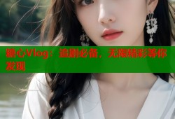 糖心Vlog：追剧必备，无限精彩等你发现