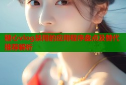 糖心vlog禁用的应用程序盘点及替代推荐解析
