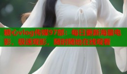 糖心vlog传媒97部：每日更新海量电影，极速观影，随时随地在线观看