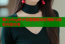 糖心vlog林夕百度最新动态揭秘与精彩内容分享