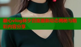 糖心vlog林夕百度最新动态揭秘与精彩内容分享