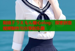 刻晴ドラえもん糖心vlog：探索创意视频制作与分享的乐趣