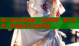 糖心黄色免费网站：精选视频、图片资源，尽享娱乐与创意灵感