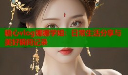 糖心vlog娜娜学姐：日常生活分享与美好瞬间记录