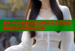 糖心vlog堕落日记记录真实生活精彩瞬间轻松分享你的故事