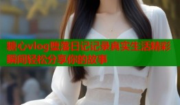 糖心vlog堕落日记记录真实生活精彩瞬间轻松分享你的故事