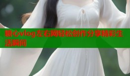糖心vlog左右网轻松创作分享精彩生活瞬间