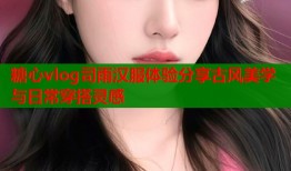 糖心vlog司雨汉服体验分享古风美学与日常穿搭灵感
