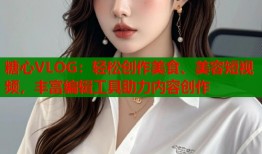 糖心VLOG：轻松创作美食、美容短视频，丰富编辑工具助力内容创作