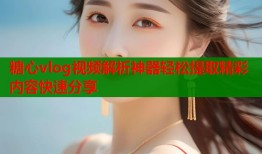 糖心vlog视频解析神器轻松提取精彩内容快速分享