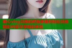 糖心vlog兑换码吧独家福利轻松兑换精彩内容尽享精彩体验