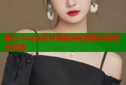 糖心vlog会员专属邀请码领取及使用全攻略