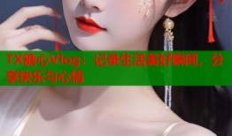 TX糖心Vlog：记录生活美好瞬间，分享快乐与心情