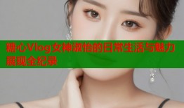 糖心Vlog女神淑怡的日常生活与魅力展现全纪录