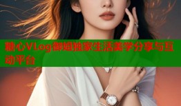 糖心VLog御姐独家生活美学分享与互动平台