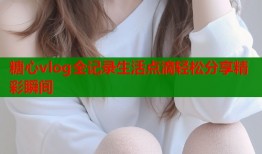 糖心vlog全记录生活点滴轻松分享精彩瞬间