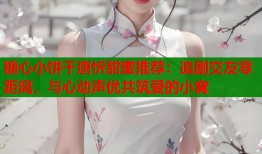 糖心小饼干唐忻甜蜜推荐：追剧交友零距离，与心动声优共筑爱的小窝
