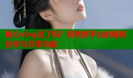糖心vlog没了吗？探索新平台的视频创作与分享功能