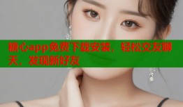 糖心app免费下载安装，轻松交友聊天，发现新好友