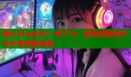 糖心VlogMV一区774：探索视频创作与分享的新高度