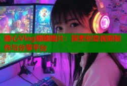 糖心Vlog娜娜图片：探索创意视频制作与分享平台