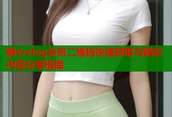 糖心vlog会员二维码快速获取与精彩内容分享指南