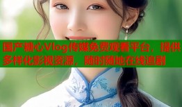 国产糖心Vlog传媒免费观看平台，提供多样化影视资源，随时随地在线追剧