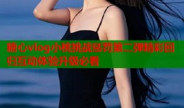 糖心vlog小桃挑战惩罚第二弹精彩回归互动体验升级必看