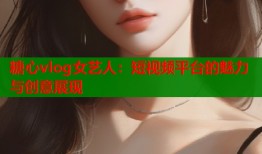 糖心vlog女艺人：短视频平台的魅力与创意展现