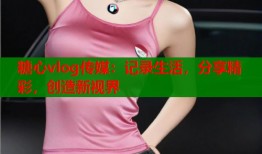 糖心vlog传媒：记录生活，分享精彩，创造新视界