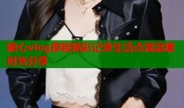 糖心vlog原版精彩记录生活点滴温暖时光分享