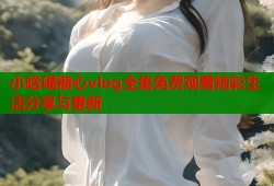 小晗喵糖心vlog全集免费观看精彩生活分享与更新