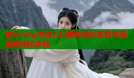 糖心vlog充值入口揭秘轻松享受专属视频特权体验