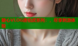 糖心VLOG唐伯虎系列：，尽享刺激体验