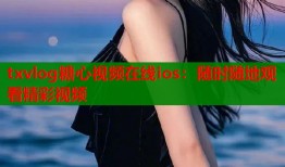 txvlog糖心视频在线ios：随时随地观看精彩视频