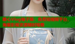 糖心Vlog柚子猫：免费短视频平台，海量影视资源随时观看