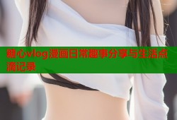 糖心vlog漫画日常趣事分享与生活点滴记录