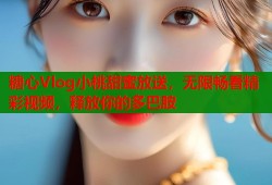 糖心Vlog小桃甜蜜放送，无限畅看精彩视频，释放你的多巴胺