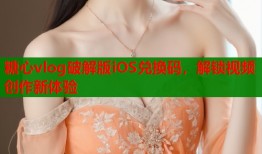 糖心vlog破解版iOS兑换码，解锁视频创作新体验