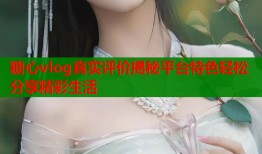 糖心vlog真实评价揭秘平台特色轻松分享精彩生活
