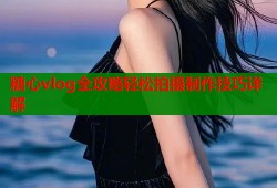 糖心vlog全攻略轻松拍摄制作技巧详解