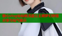 糖心vlog仙仙桃浅蓝公主裙梦幻穿搭分享与仙气展示