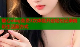 糖心vlog免费3次体验开启轻松记录精彩生活新方式