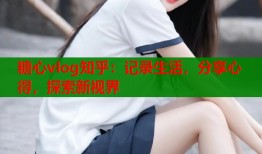 糖心vlog知乎：记录生活，分享心得，探索新视界