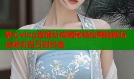 糖心vlog直播分成揭秘轻松赚钱新玩法吸引百万创作者